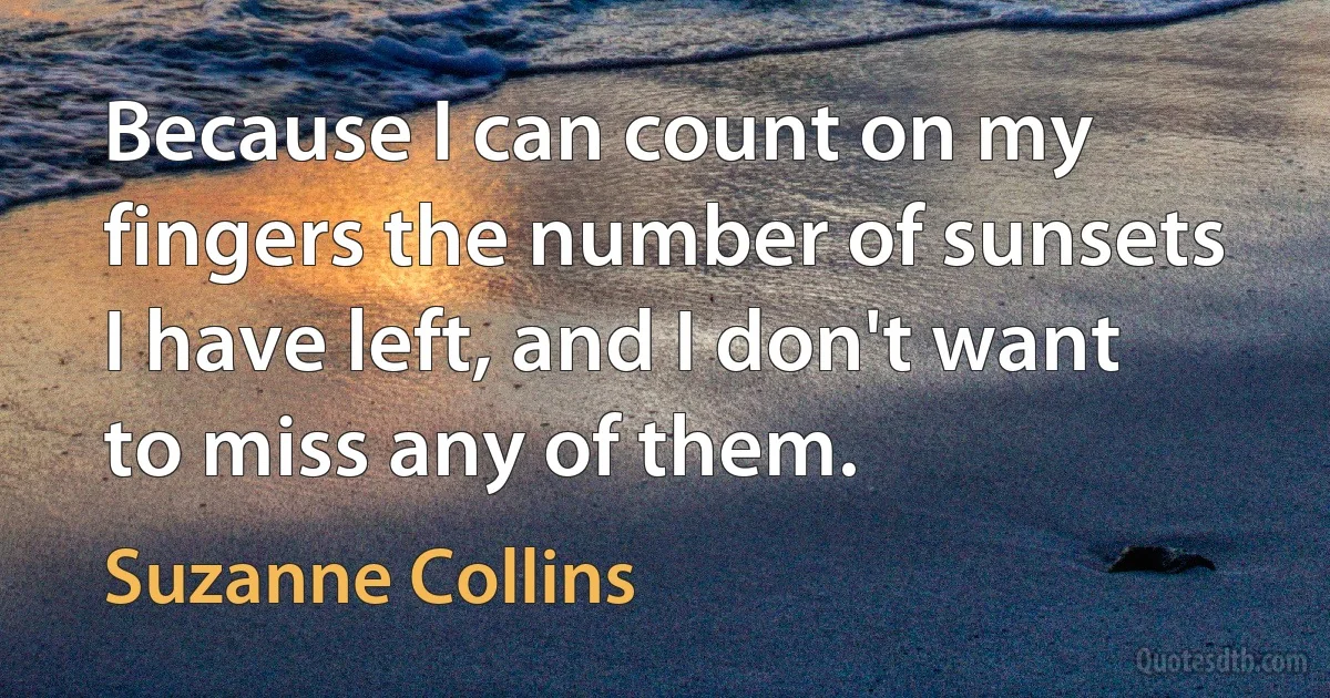 Because I can count on my fingers the number of sunsets I have left, and I don't want to miss any of them. (Suzanne Collins)