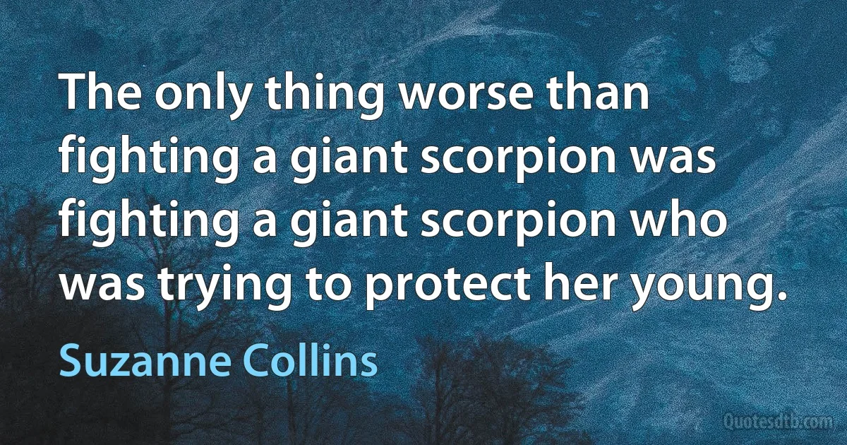 The only thing worse than fighting a giant scorpion was fighting a giant scorpion who was trying to protect her young. (Suzanne Collins)