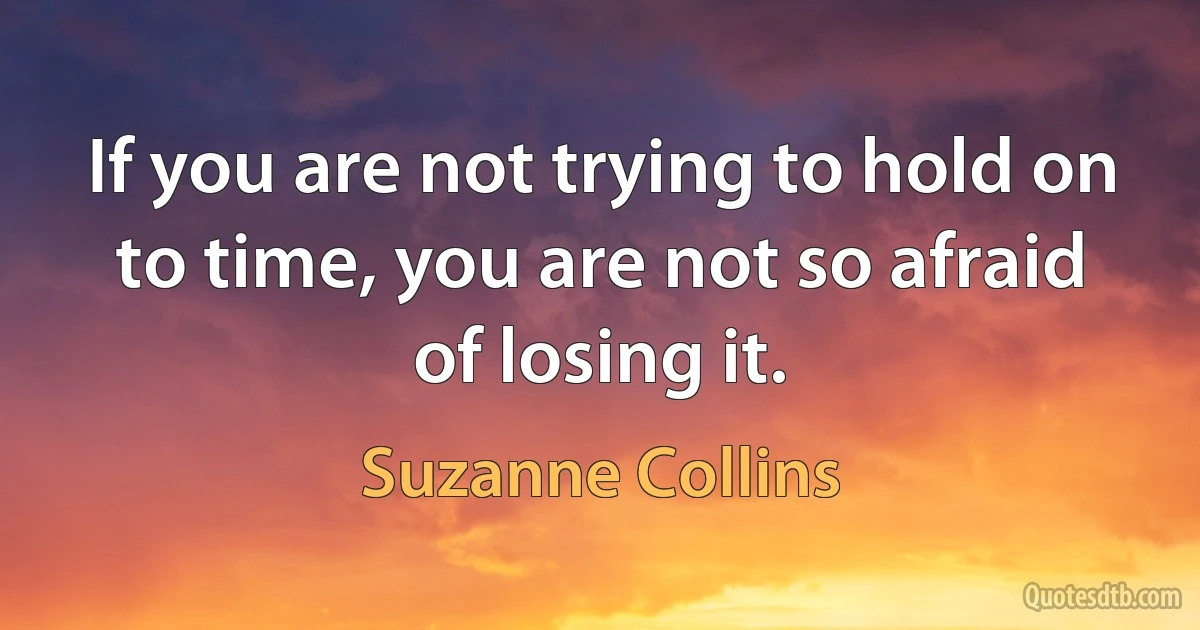 If you are not trying to hold on to time, you are not so afraid of losing it. (Suzanne Collins)