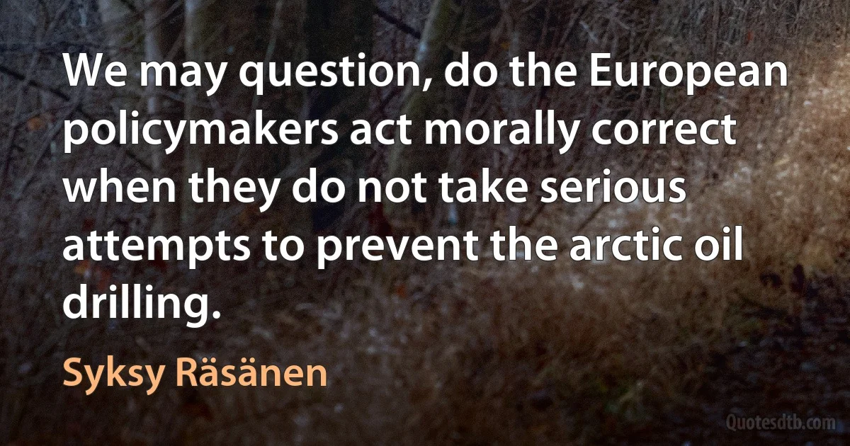 We may question, do the European policymakers act morally correct when they do not take serious attempts to prevent the arctic oil drilling. (Syksy Räsänen)