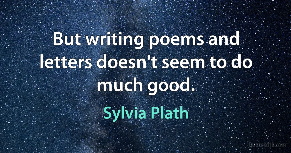 But writing poems and letters doesn't seem to do much good. (Sylvia Plath)