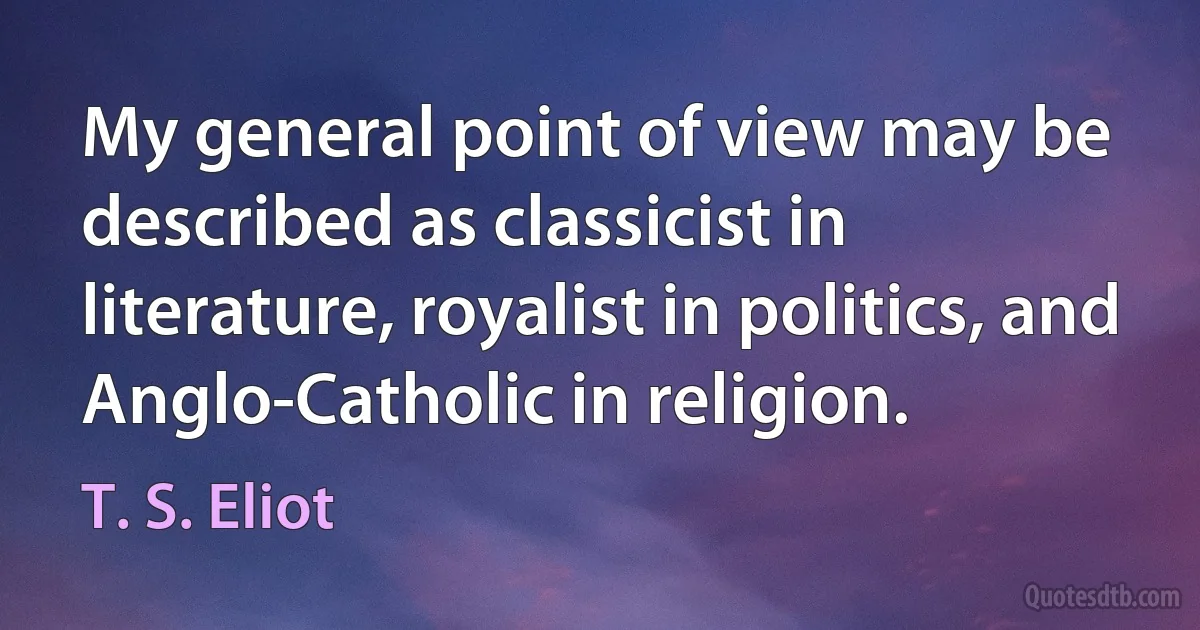 My general point of view may be described as classicist in literature, royalist in politics, and Anglo-Catholic in religion. (T. S. Eliot)