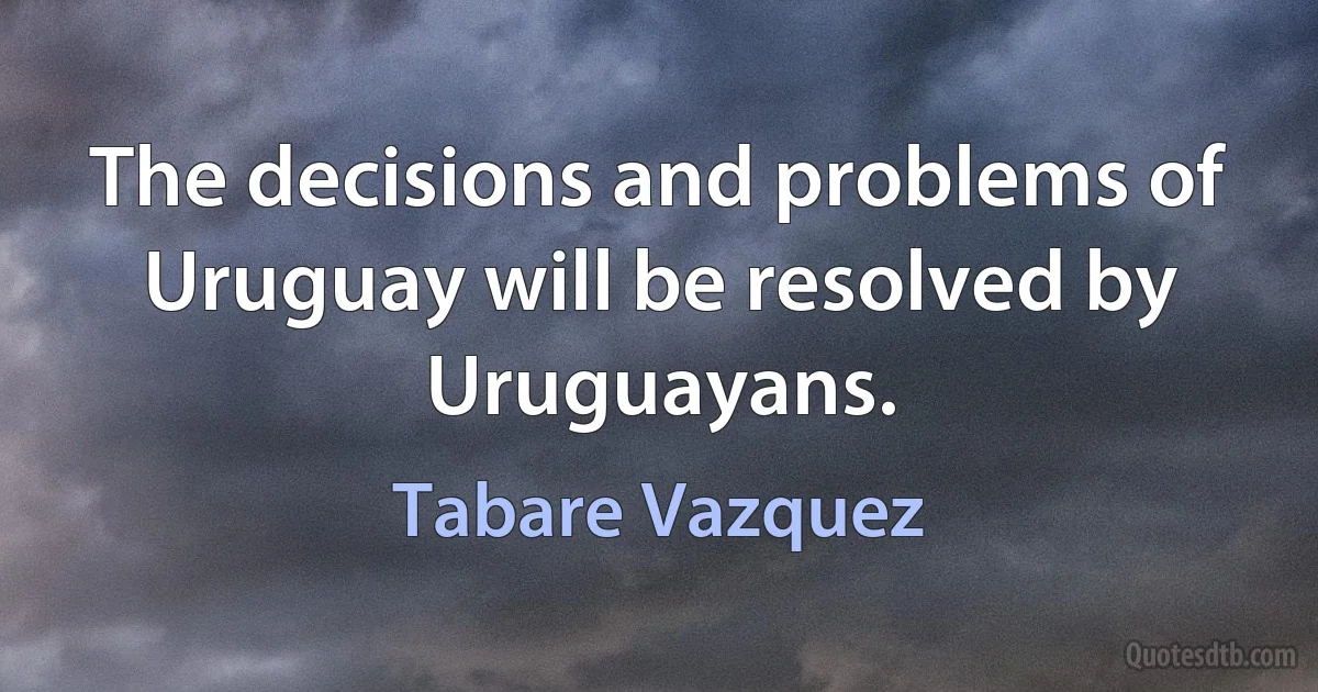 The decisions and problems of Uruguay will be resolved by Uruguayans. (Tabare Vazquez)