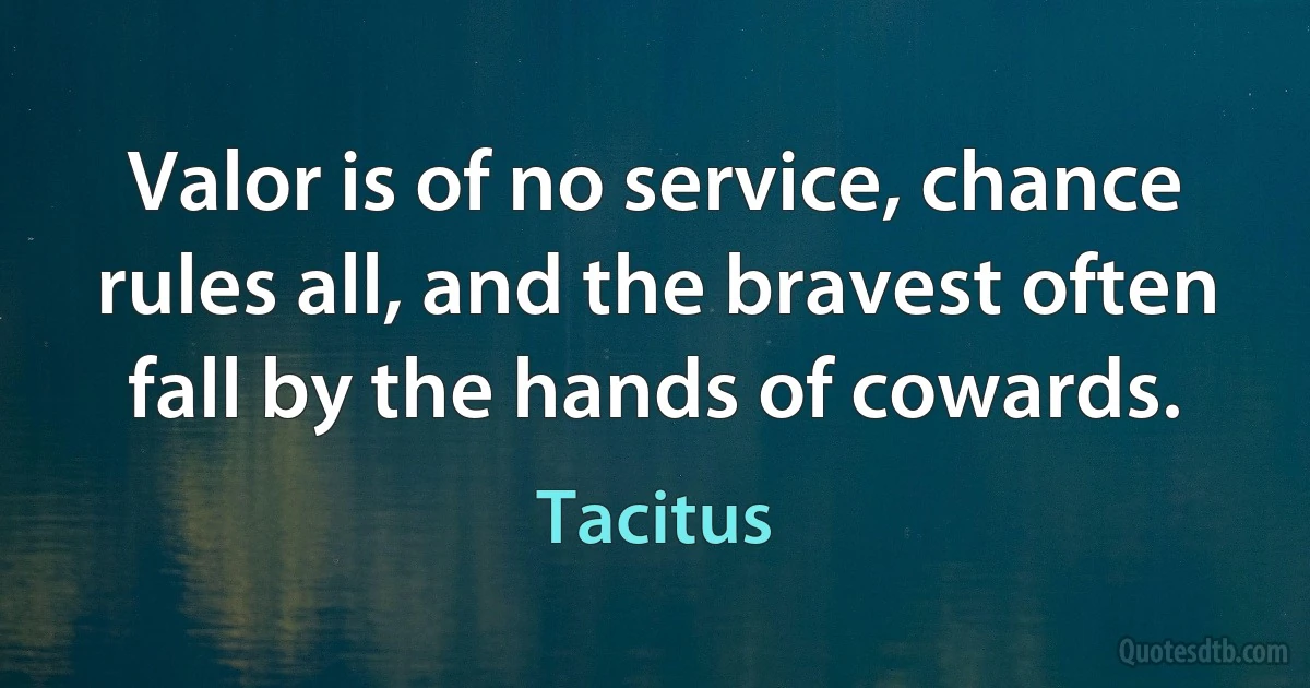 Valor is of no service, chance rules all, and the bravest often fall by the hands of cowards. (Tacitus)