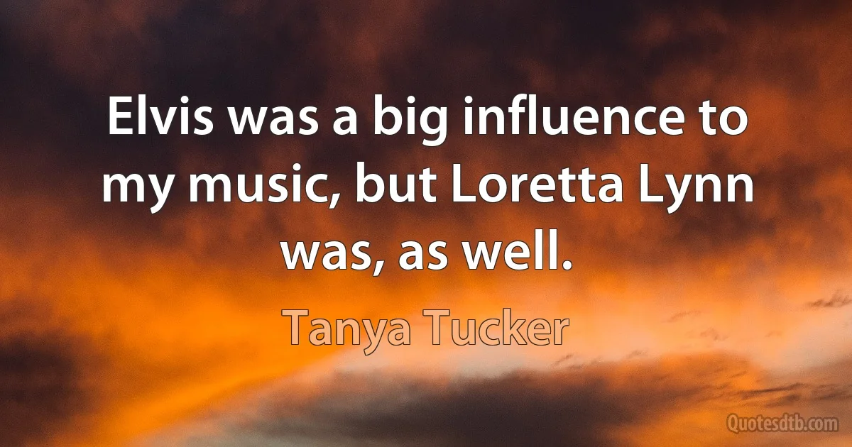 Elvis was a big influence to my music, but Loretta Lynn was, as well. (Tanya Tucker)