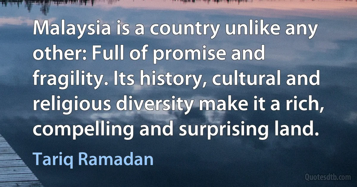 Malaysia is a country unlike any other: Full of promise and fragility. Its history, cultural and religious diversity make it a rich, compelling and surprising land. (Tariq Ramadan)