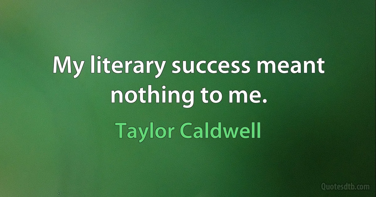 My literary success meant nothing to me. (Taylor Caldwell)