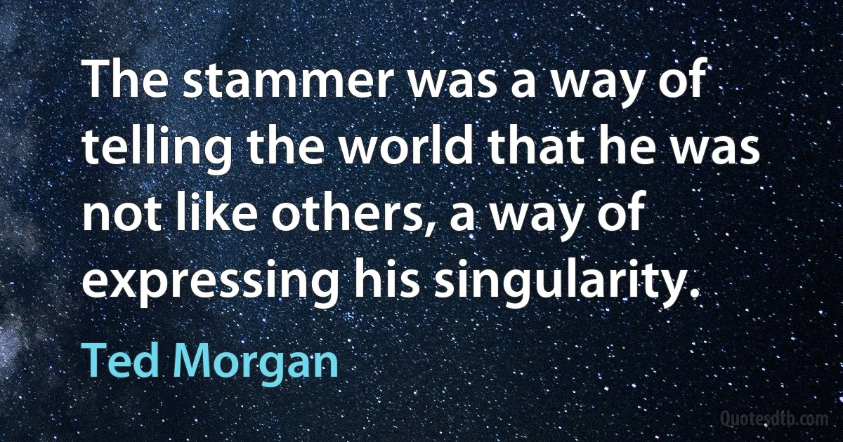 The stammer was a way of telling the world that he was not like others, a way of expressing his singularity. (Ted Morgan)