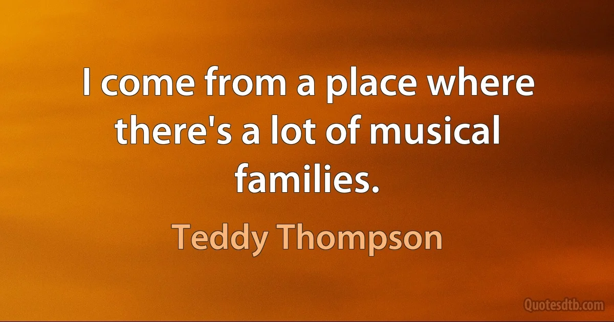 I come from a place where there's a lot of musical families. (Teddy Thompson)