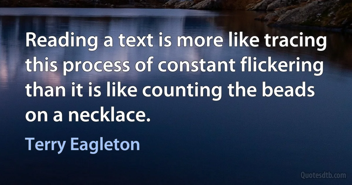 Reading a text is more like tracing this process of constant flickering than it is like counting the beads on a necklace. (Terry Eagleton)