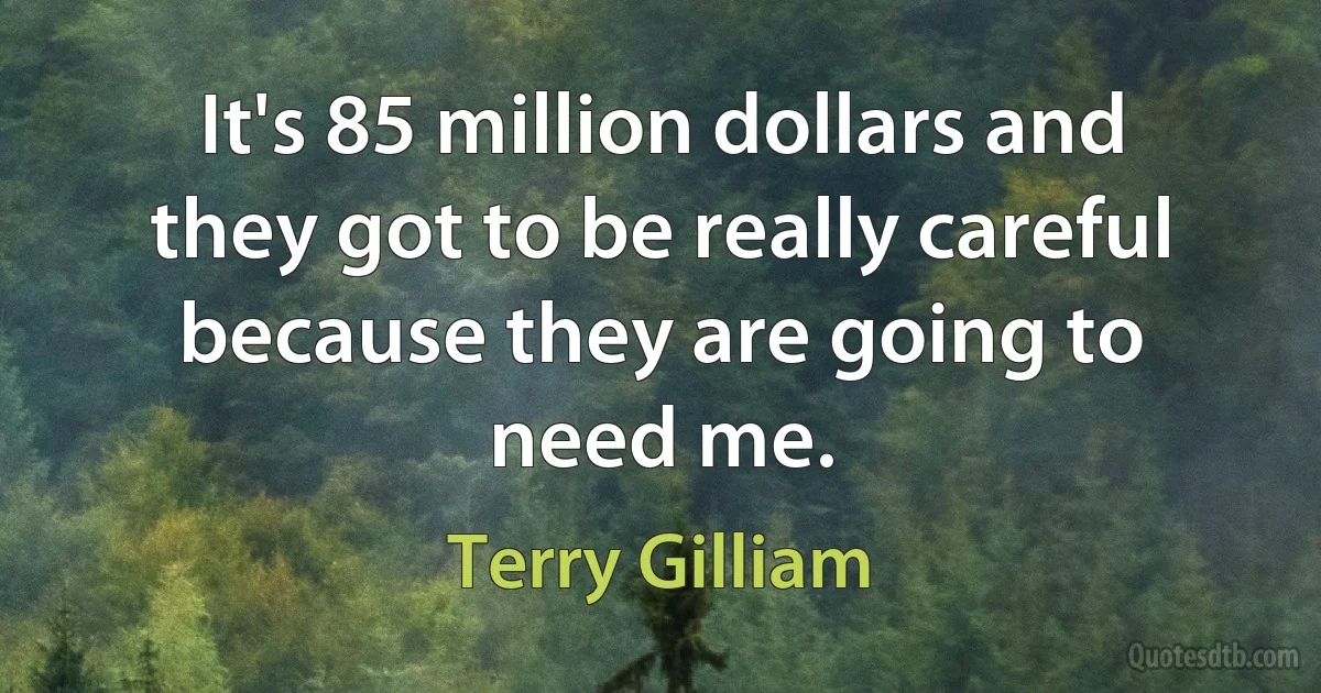 It's 85 million dollars and they got to be really careful because they are going to need me. (Terry Gilliam)