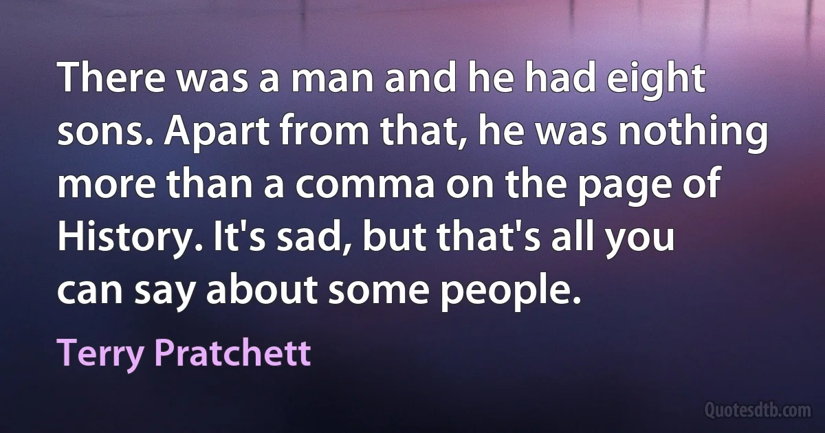 There was a man and he had eight sons. Apart from that, he was nothing more than a comma on the page of History. It's sad, but that's all you can say about some people. (Terry Pratchett)