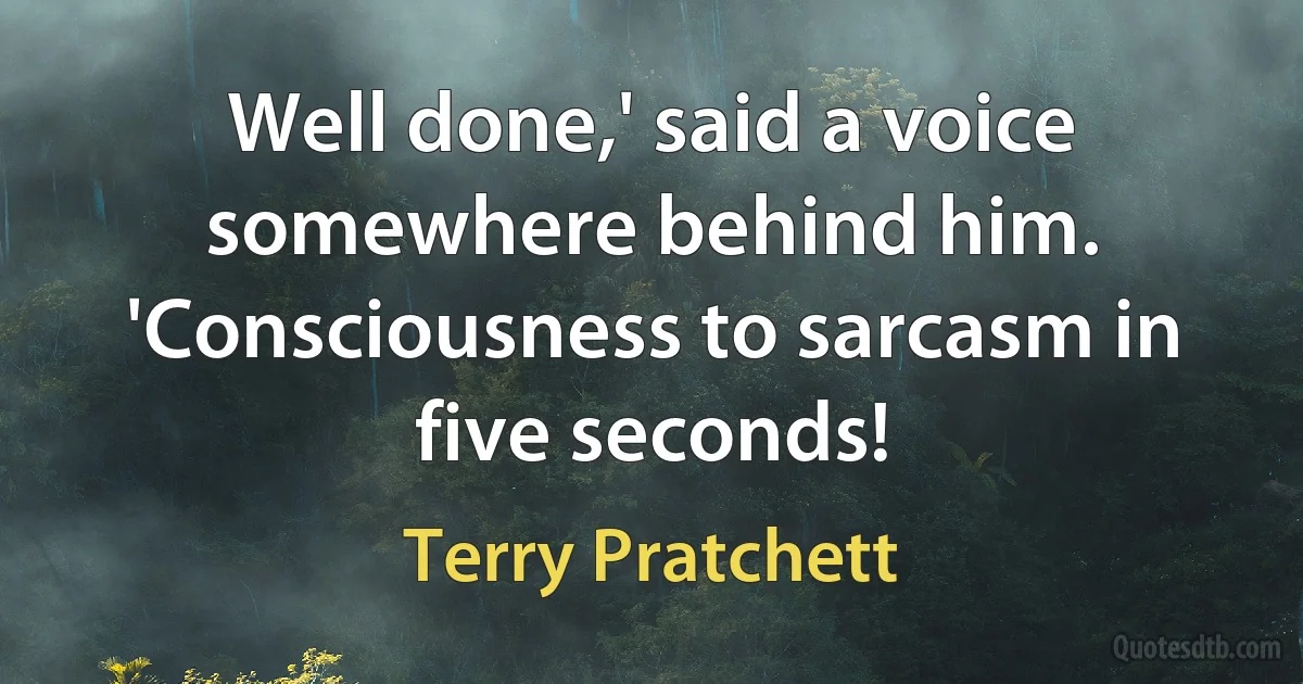 Well done,' said a voice somewhere behind him. 'Consciousness to sarcasm in five seconds! (Terry Pratchett)