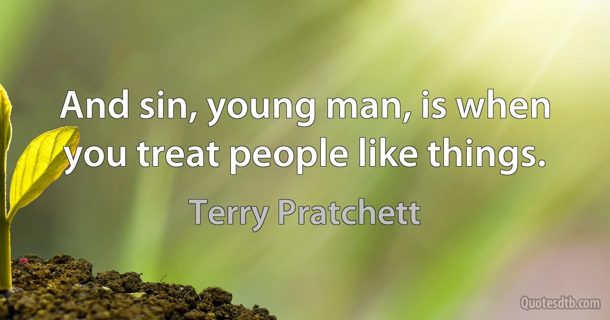 And sin, young man, is when you treat people like things. (Terry Pratchett)