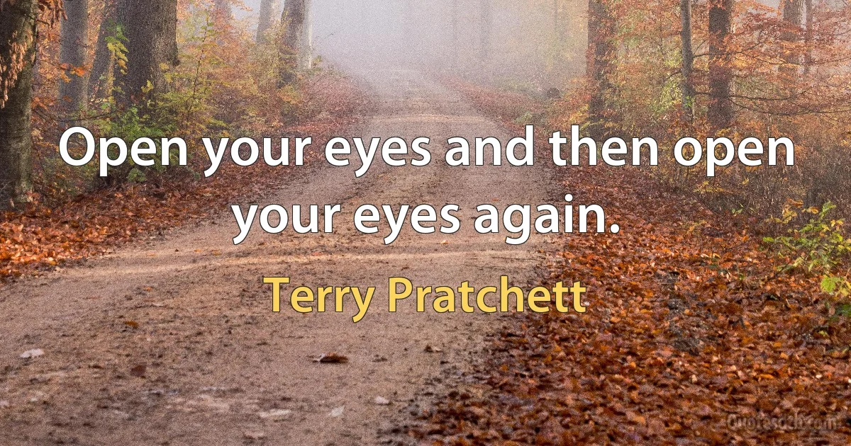 Open your eyes and then open your eyes again. (Terry Pratchett)