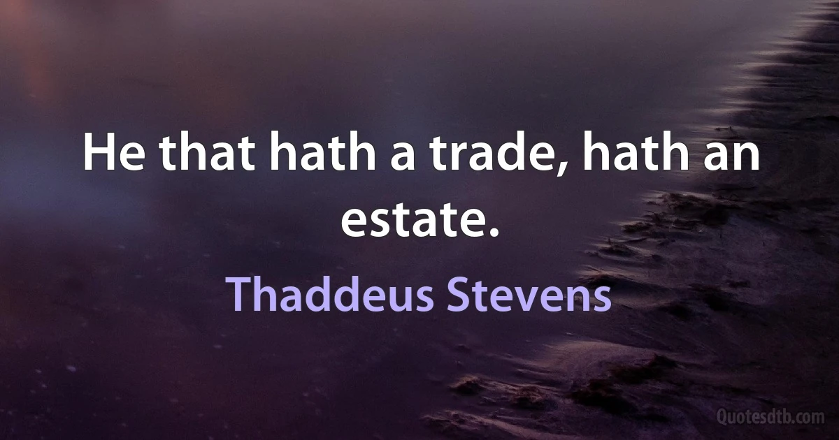 He that hath a trade, hath an estate. (Thaddeus Stevens)