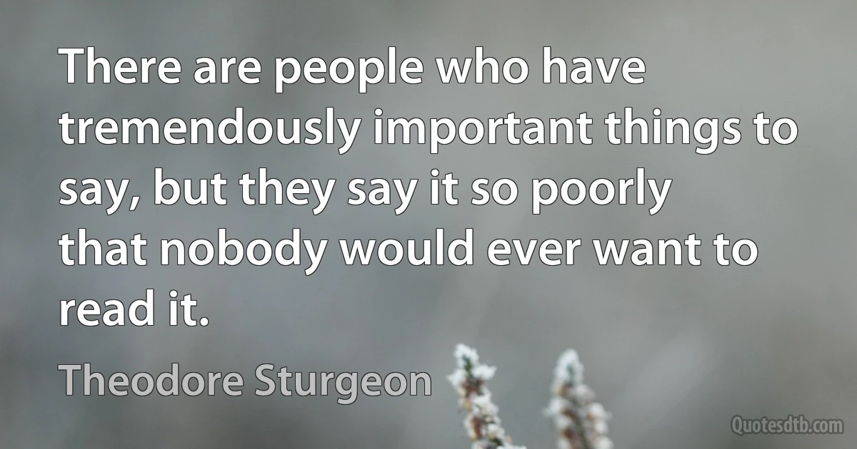 There are people who have tremendously important things to say, but they say it so poorly that nobody would ever want to read it. (Theodore Sturgeon)