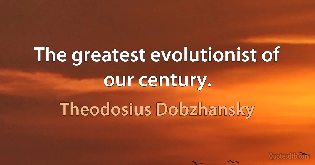 The greatest evolutionist of our century. (Theodosius Dobzhansky)