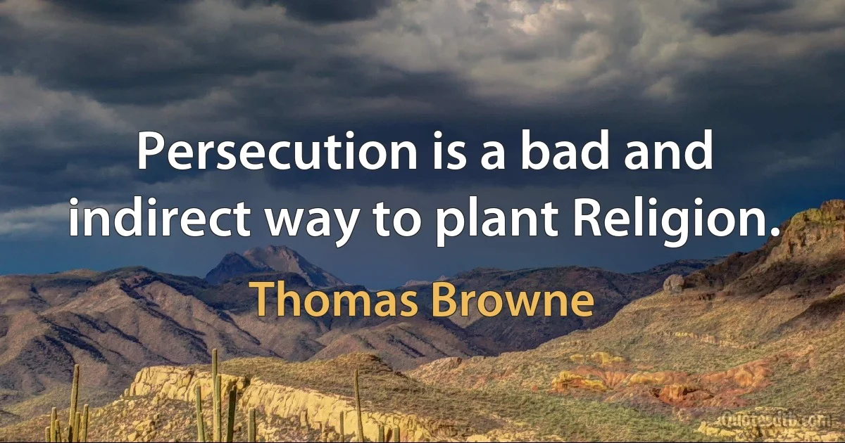 Persecution is a bad and indirect way to plant Religion. (Thomas Browne)