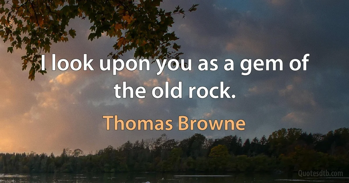 I look upon you as a gem of the old rock. (Thomas Browne)