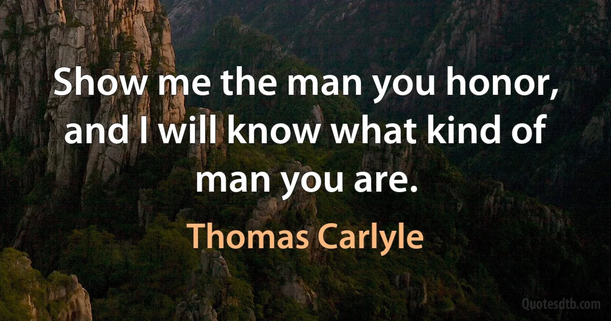 Show me the man you honor, and I will know what kind of man you are. (Thomas Carlyle)