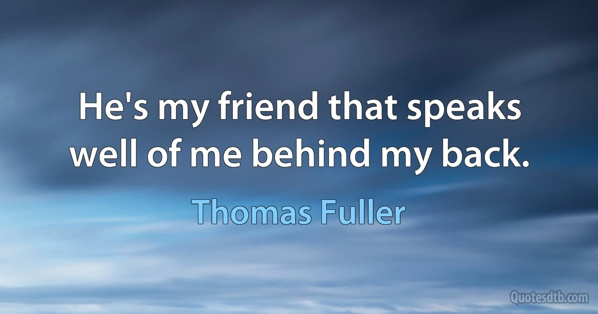 He's my friend that speaks well of me behind my back. (Thomas Fuller)