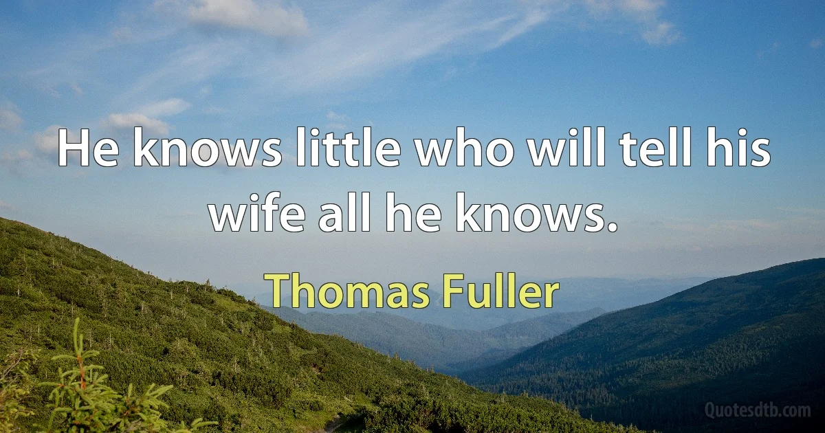 He knows little who will tell his wife all he knows. (Thomas Fuller)