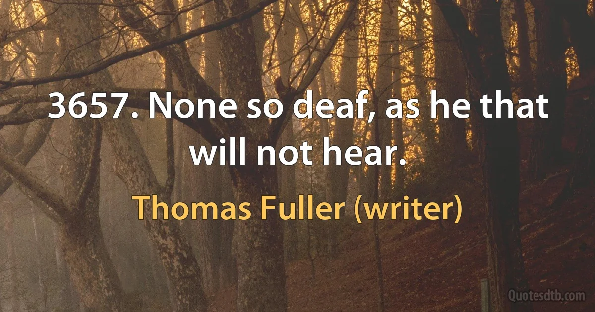 3657. None so deaf, as he that will not hear. (Thomas Fuller (writer))