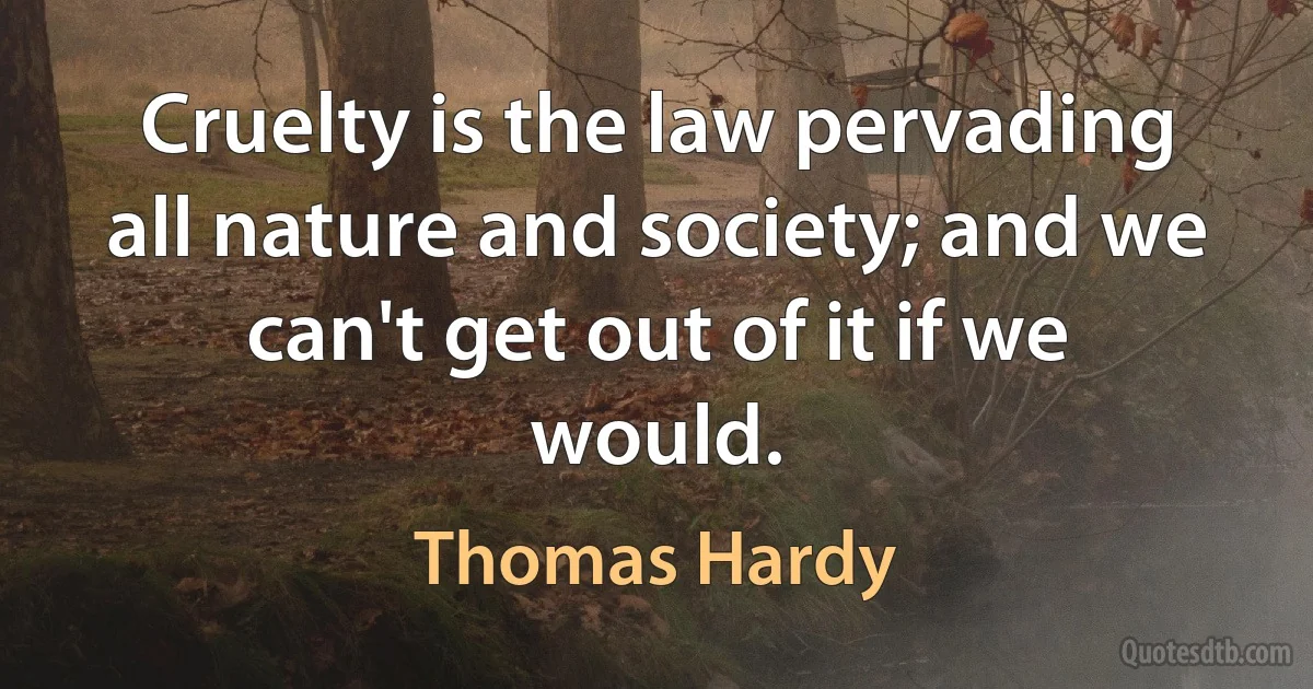 Cruelty is the law pervading all nature and society; and we can't get out of it if we would. (Thomas Hardy)