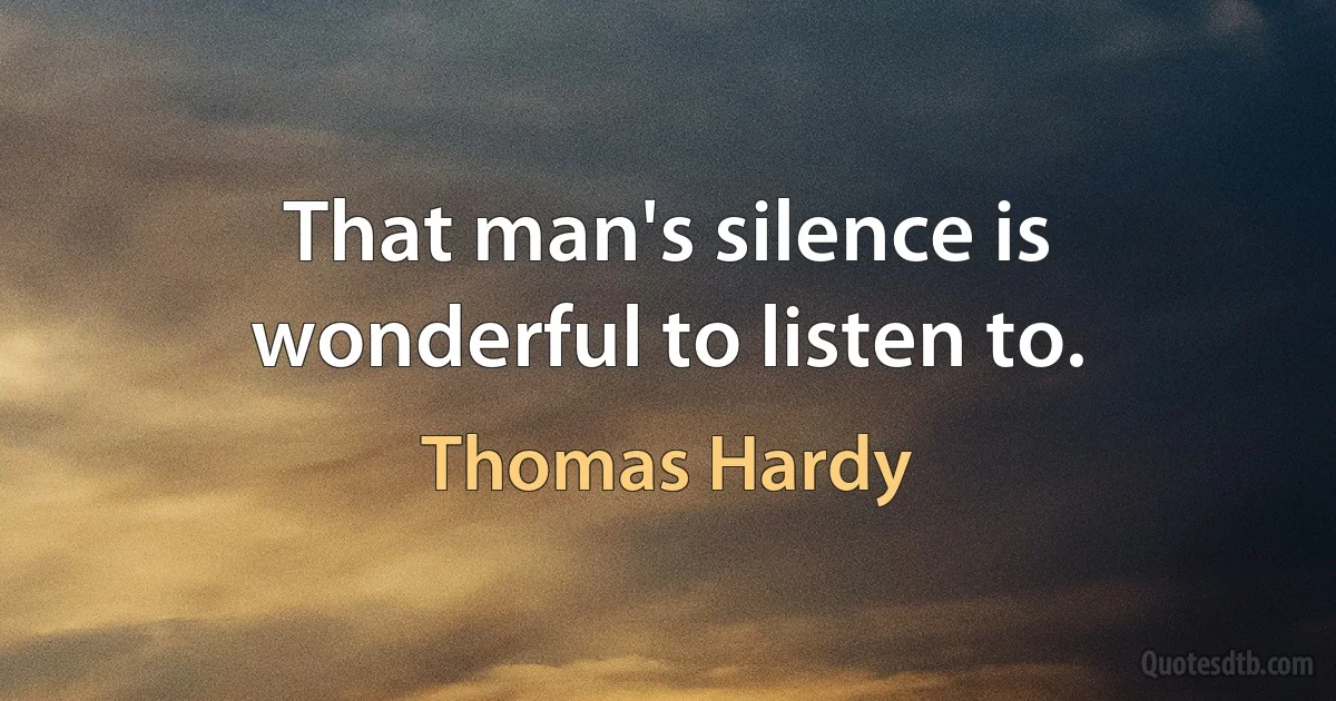 That man's silence is wonderful to listen to. (Thomas Hardy)