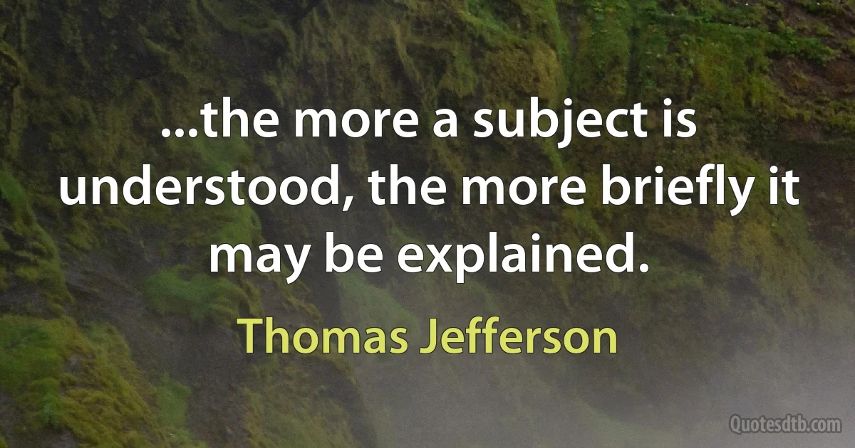 ...the more a subject is understood, the more briefly it may be explained. (Thomas Jefferson)