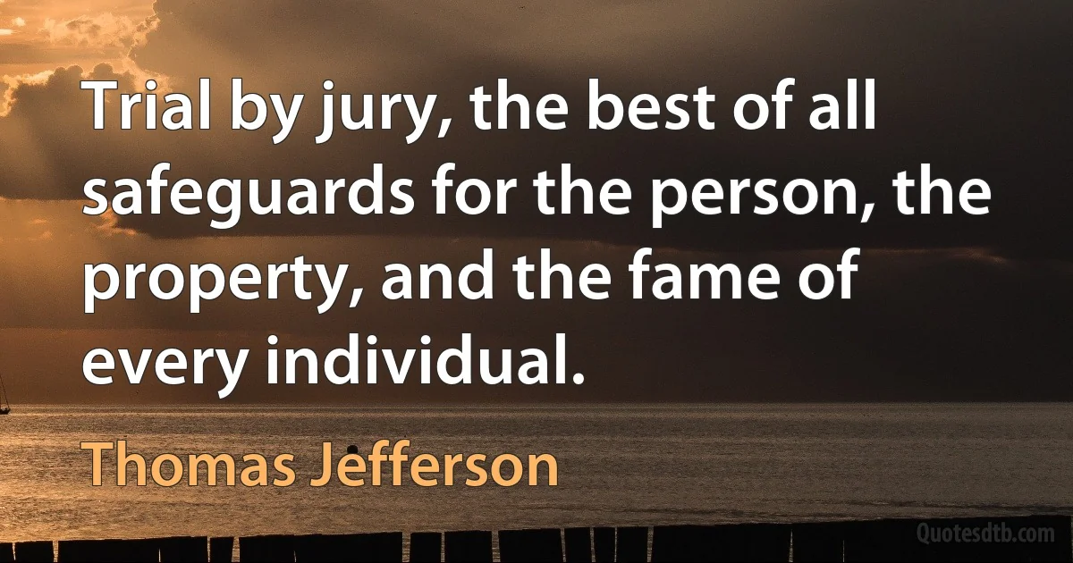 Trial by jury, the best of all safeguards for the person, the property, and the fame of every individual. (Thomas Jefferson)