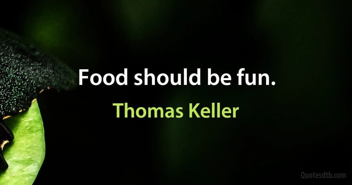 Food should be fun. (Thomas Keller)