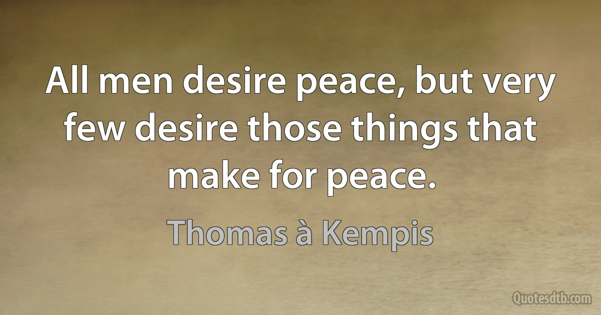 All men desire peace, but very few desire those things that make for peace. (Thomas à Kempis)