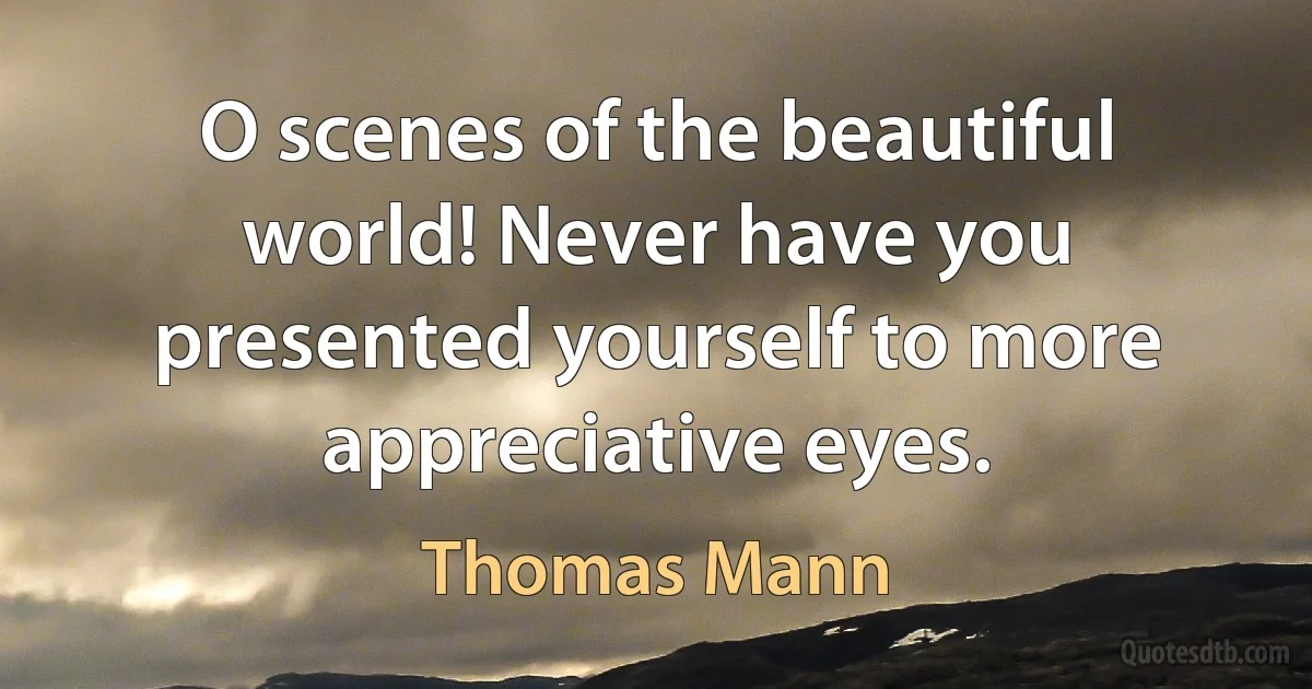 O scenes of the beautiful world! Never have you presented yourself to more appreciative eyes. (Thomas Mann)