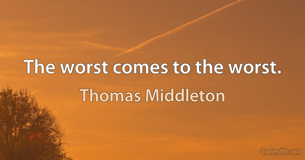 The worst comes to the worst. (Thomas Middleton)