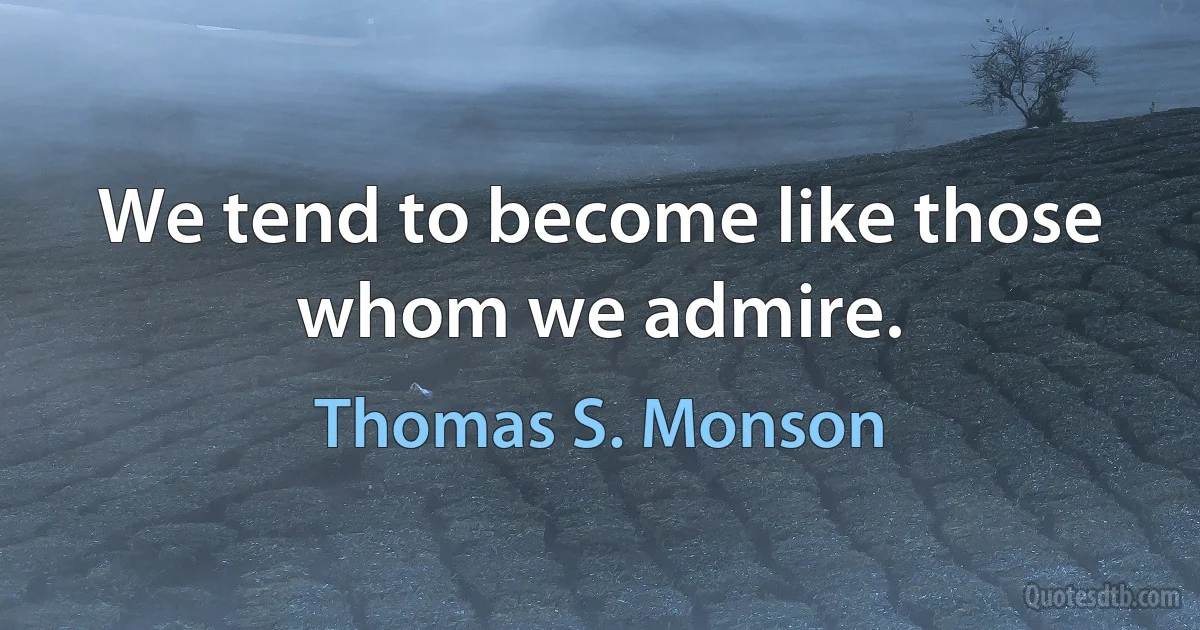 We tend to become like those whom we admire. (Thomas S. Monson)