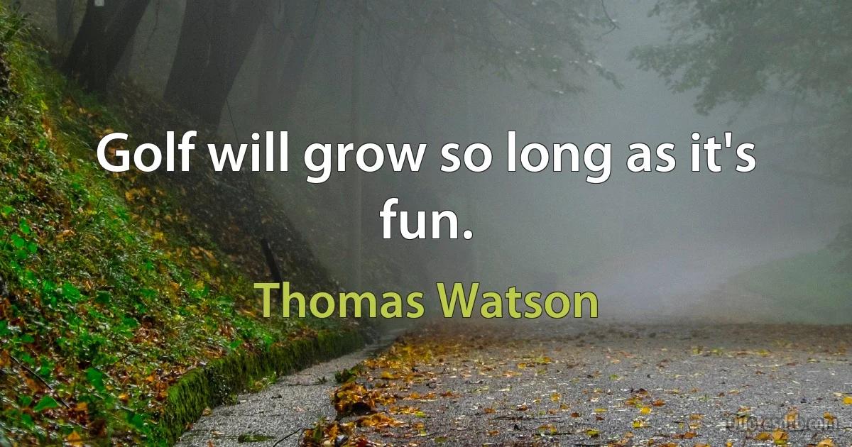 Golf will grow so long as it's fun. (Thomas Watson)