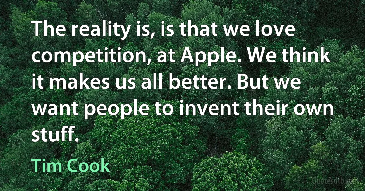 The reality is, is that we love competition, at Apple. We think it makes us all better. But we want people to invent their own stuff. (Tim Cook)