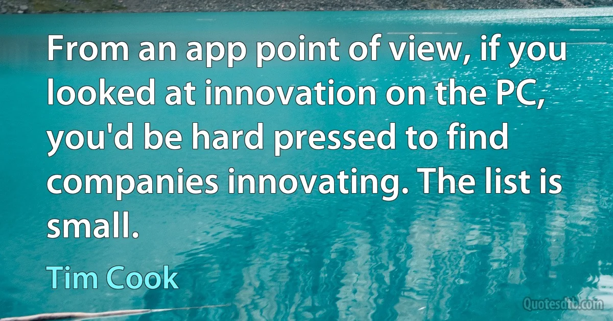 From an app point of view, if you looked at innovation on the PC, you'd be hard pressed to find companies innovating. The list is small. (Tim Cook)