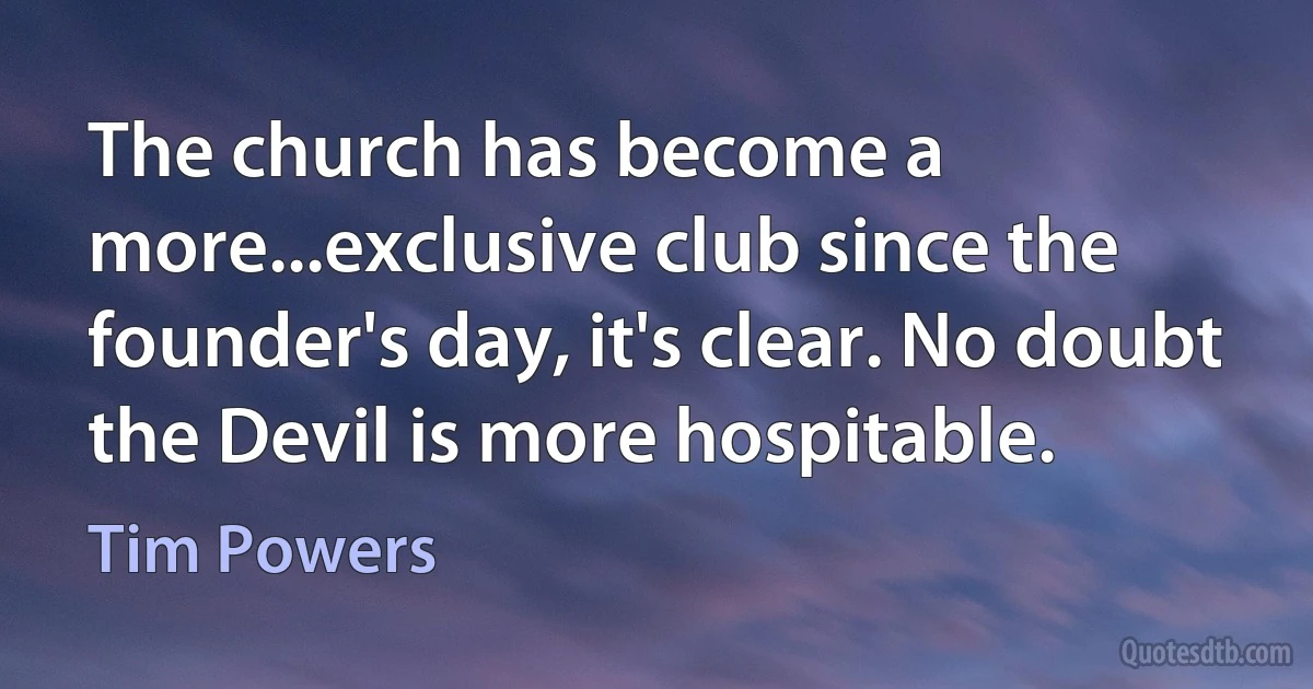 The church has become a more...exclusive club since the founder's day, it's clear. No doubt the Devil is more hospitable. (Tim Powers)