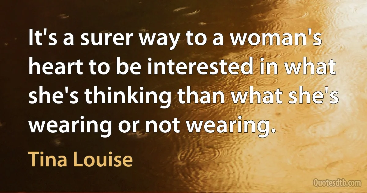 It's a surer way to a woman's heart to be interested in what she's thinking than what she's wearing or not wearing. (Tina Louise)