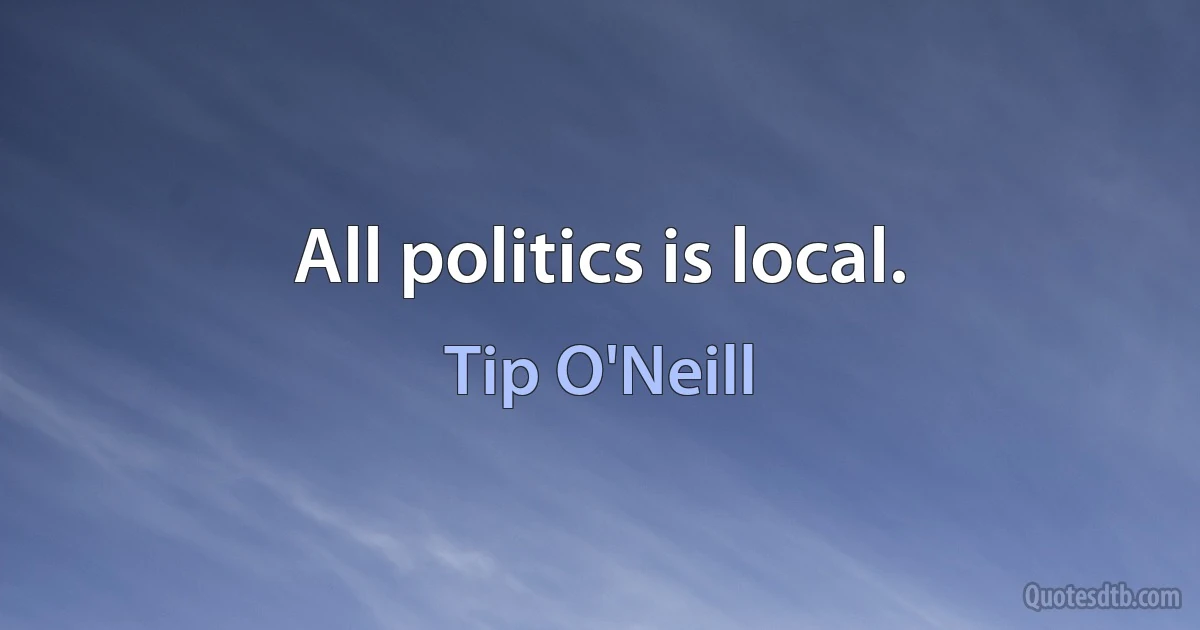 All politics is local. (Tip O'Neill)