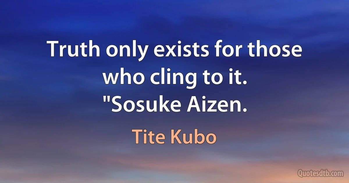 Truth only exists for those who cling to it.
"Sosuke Aizen. (Tite Kubo)