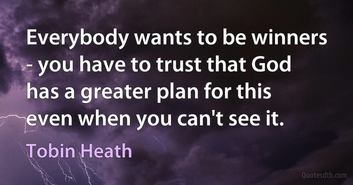 Everybody wants to be winners - you have to trust that God has a greater plan for this even when you can't see it. (Tobin Heath)