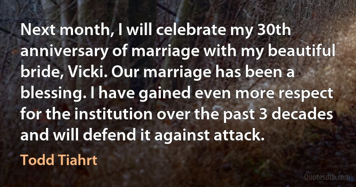 Next month, I will celebrate my 30th anniversary of marriage with my beautiful bride, Vicki. Our marriage has been a blessing. I have gained even more respect for the institution over the past 3 decades and will defend it against attack. (Todd Tiahrt)