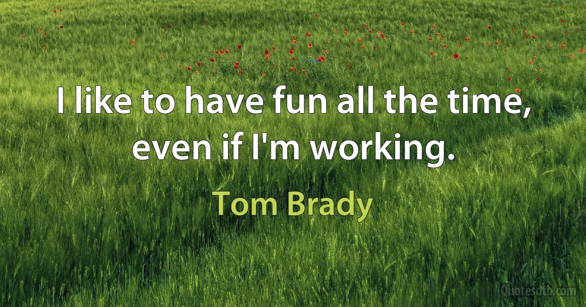 I like to have fun all the time, even if I'm working. (Tom Brady)