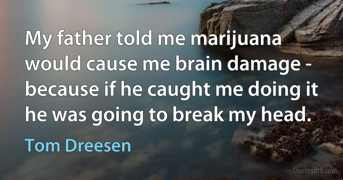 My father told me marijuana would cause me brain damage - because if he caught me doing it he was going to break my head. (Tom Dreesen)