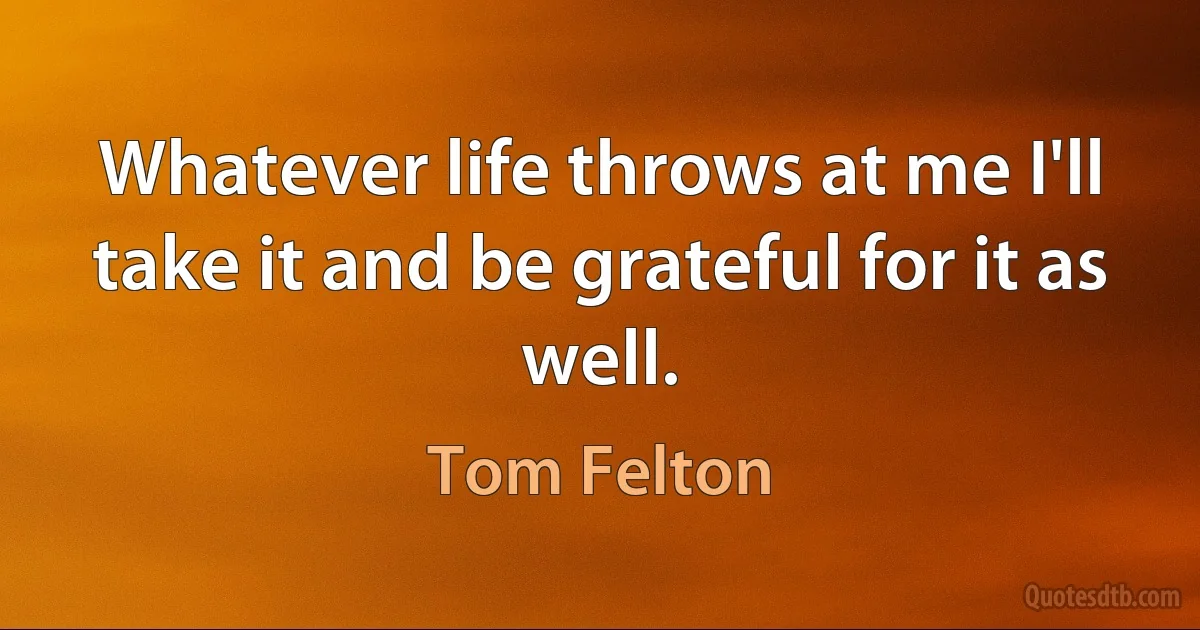 Whatever life throws at me I'll take it and be grateful for it as well. (Tom Felton)