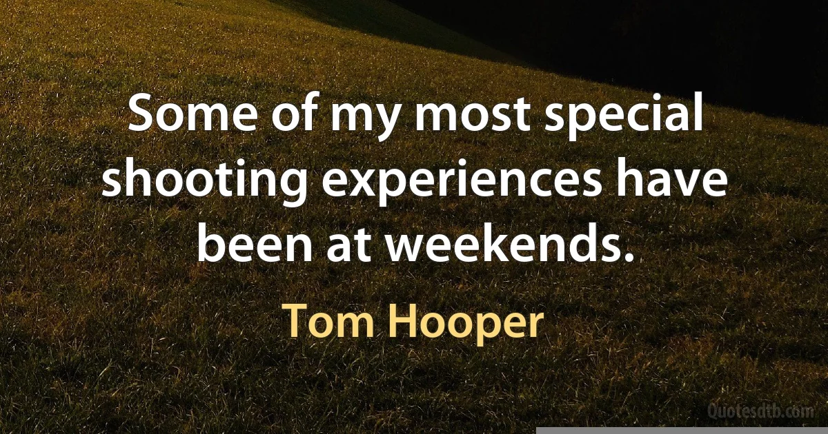 Some of my most special shooting experiences have been at weekends. (Tom Hooper)